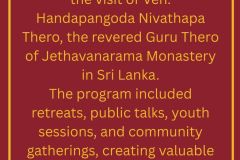 In December 2025, we were honored to host numerous events across Australia during the visit of Ven. Handapangoda Nivathapa Thero, the revered Guru Thero of Jethavanarama Monastery in Sri Lanka. Throughout his visit, a wide range of programs were held, - 1
